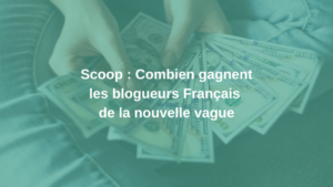 Scoop Combien gagnent les blogueurs Français de la nouvelle vague ?